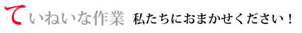 ていねいな作業 私たちにおまかせください